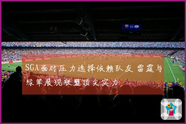 SGA面对压力选择依赖队友 雷霆与绿军展现联盟顶尖实力