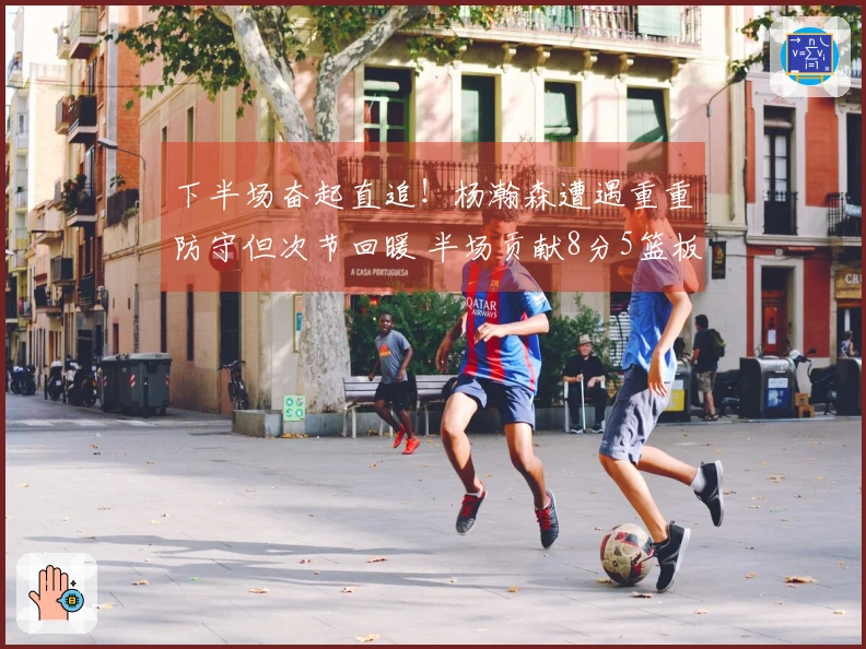 下半场奋起直追！杨瀚森遭遇重重防守但次节回暖 半场贡献8分5篮板1盖帽