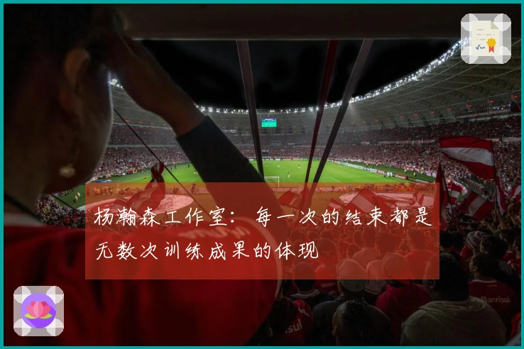 杨瀚森工作室：每一次的结束都是无数次训练成果的体现