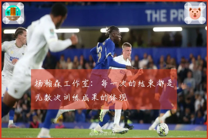 杨瀚森工作室：每一次的结束都是无数次训练成果的体现