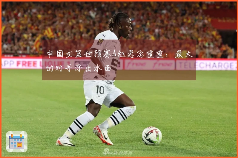 中国女篮世预赛A组悬念重重，最大的对手浮出水面