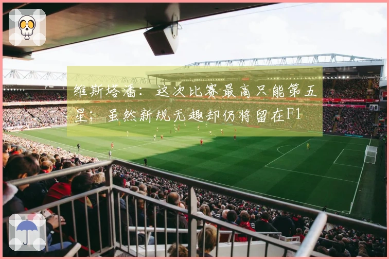 维斯塔潘：这次比赛最高只能第五星；虽然新规无趣却仍将留在F1