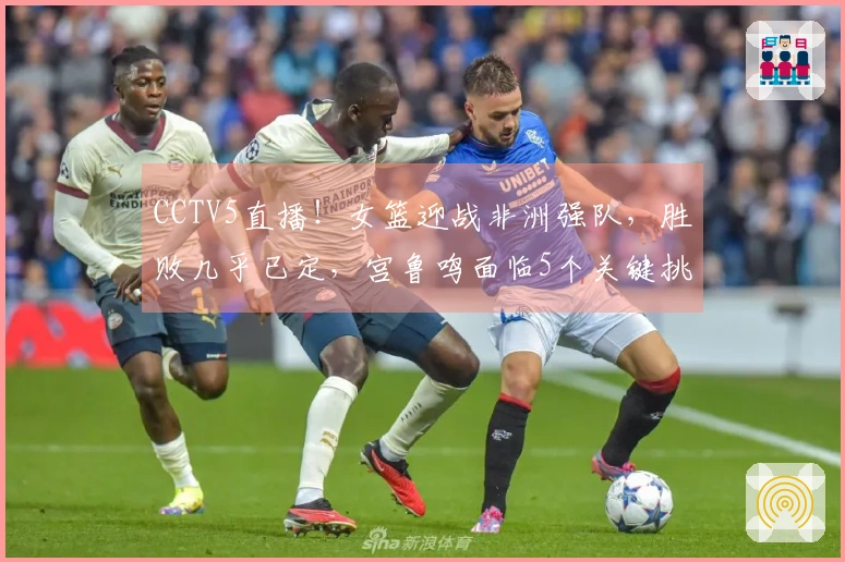 CCTV5直播！女篮迎战非洲强队，胜败几乎已定，宫鲁鸣面临5个关键挑战