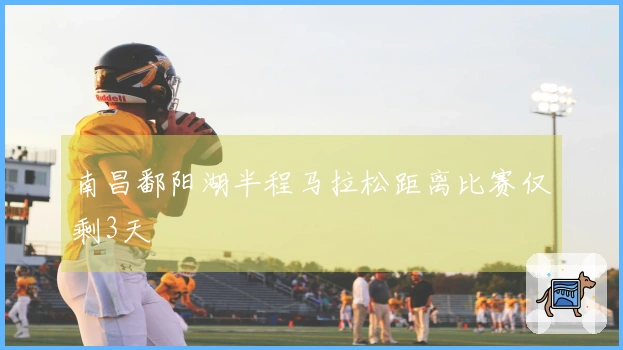 南昌鄱阳湖半程马拉松距离比赛仅剩3天