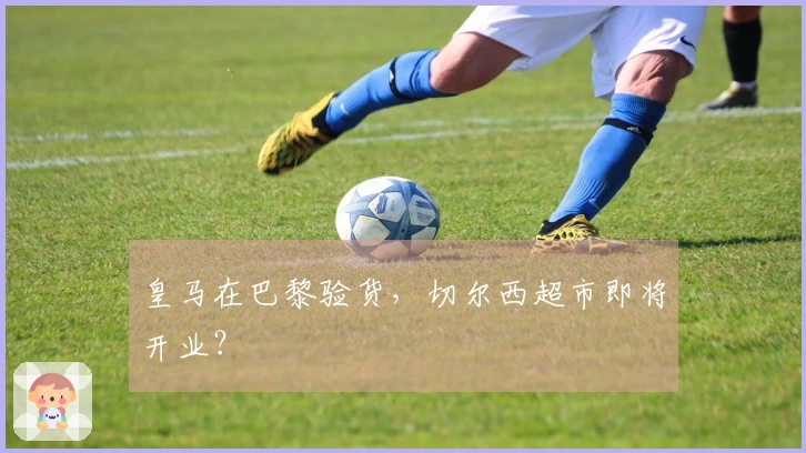 皇马在巴黎验货，切尔西超市即将开业？