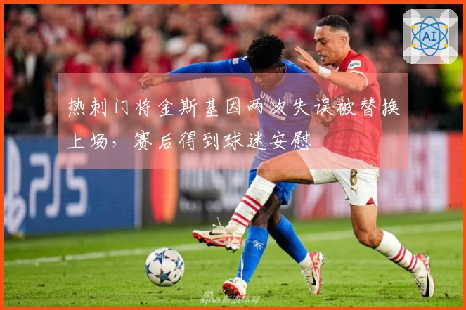 热刺门将金斯基因两次失误被替换上场，赛后得到球迷安慰