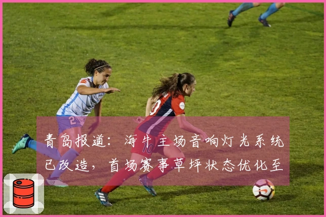 青岛报道：海牛主场音响灯光系统已改造，首场赛事草坪状态优化至最佳