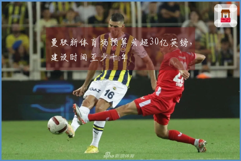 曼联新体育场预算或超30亿英镑，建设时间至少十年