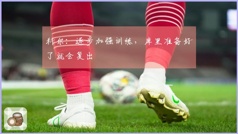 科尔：逐步加强训练，库里准备好了就会复出