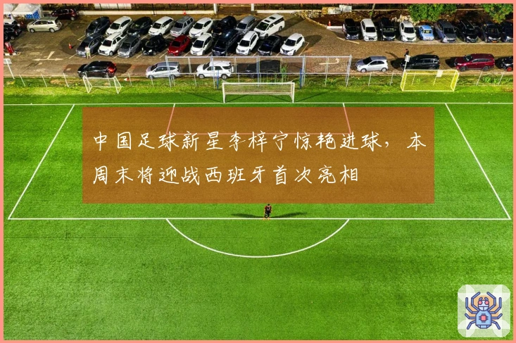 中国足球新星李梓宁惊艳进球，本周末将迎战西班牙首次亮相