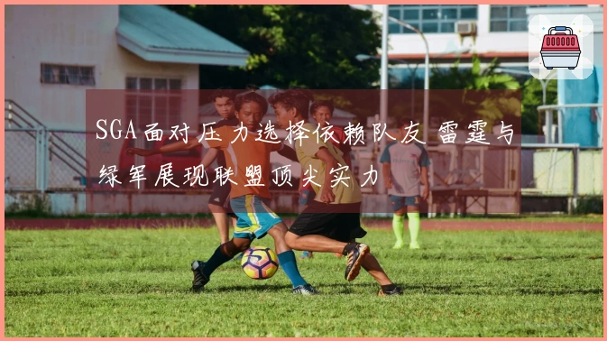 SGA面对压力选择依赖队友 雷霆与绿军展现联盟顶尖实力