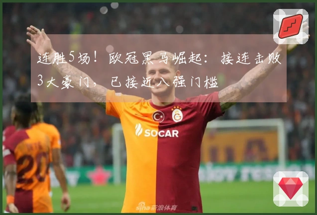 连胜5场！欧冠黑马崛起：接连击败3大豪门，已接近八强门槛