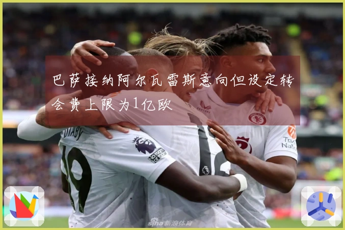 巴萨接纳阿尔瓦雷斯意向但设定转会费上限为1亿欧