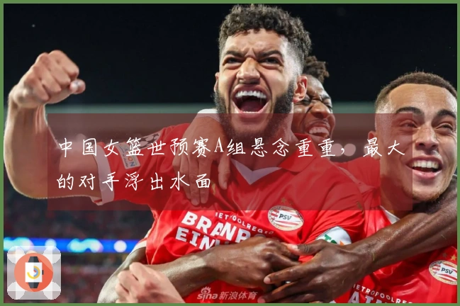 中国女篮世预赛A组悬念重重，最大的对手浮出水面