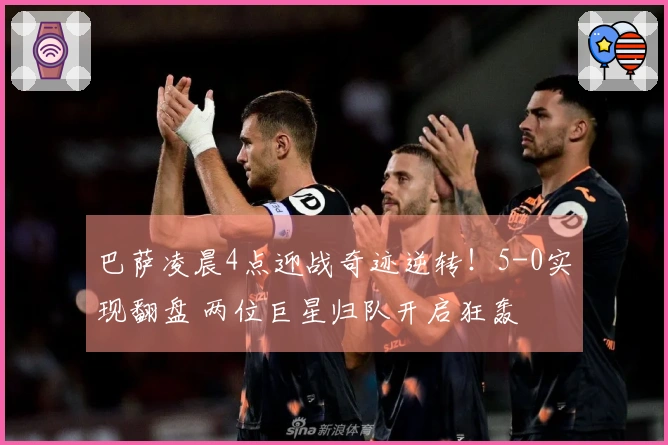 巴萨凌晨4点迎战奇迹逆转！5-0实现翻盘 两位巨星归队开启狂轰