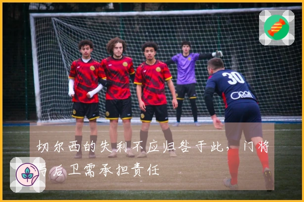 切尔西的失利不应归咎于此,门将与后卫需承担责任