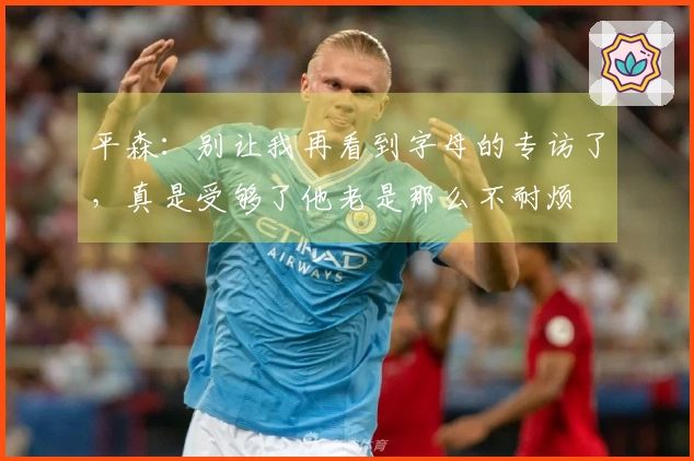 平森：别让我再看到字母的专访了，真是受够了他老是那么不耐烦