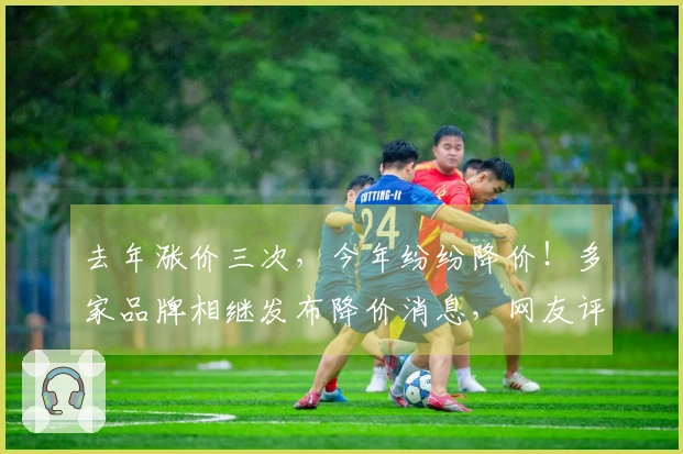 去年涨价三次，今年纷纷降价！多家品牌相继发布降价消息，网友评论：再等等，还会有更低价格