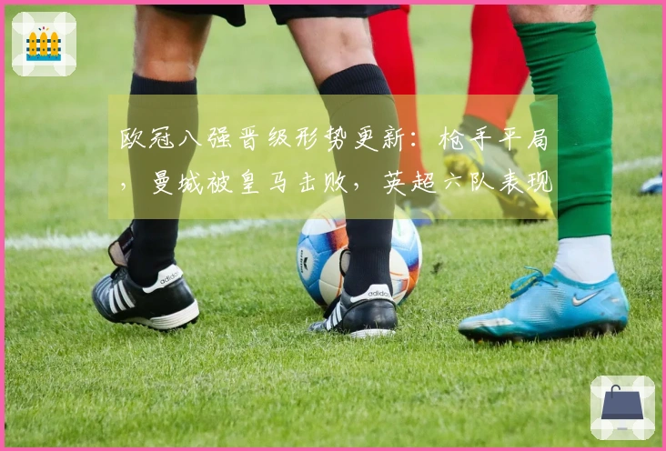 欧冠八强晋级形势更新：枪手平局，曼城被皇马击败，英超六队表现不佳！