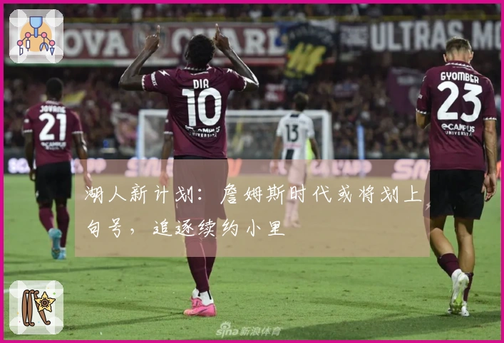 湖人新计划：詹姆斯时代或将划上句号，追逐续约小里