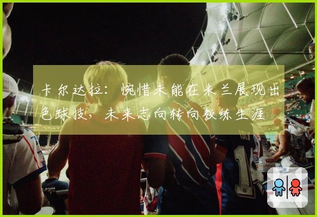 卡尔达拉:惋惜未能在米兰展现出色球技,未来志向转向教练生涯