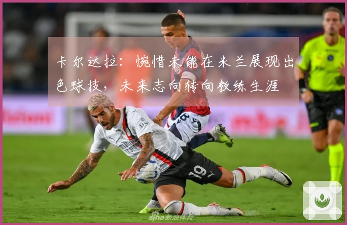 卡尔达拉：惋惜未能在米兰展现出色球技，未来志向转向教练生涯
