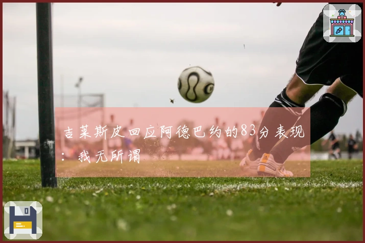 吉莱斯皮回应阿德巴约的83分表现：我无所谓