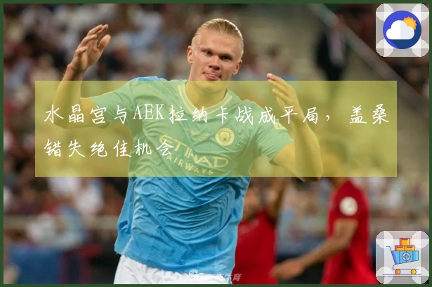 水晶宫与AEK拉纳卡战成平局，盖桑错失绝佳机会